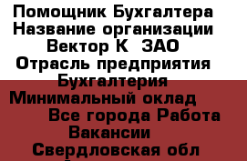 Помощник Бухгалтера › Название организации ­ Вектор К, ЗАО › Отрасль предприятия ­ Бухгалтерия › Минимальный оклад ­ 21 000 - Все города Работа » Вакансии   . Свердловская обл.,Алапаевск г.